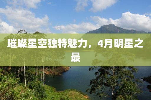 璀璨星空獨(dú)特魅力，4月明星之最