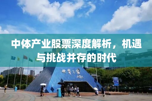 中體產(chǎn)業(yè)股票深度解析，機(jī)遇與挑戰(zhàn)并存的時(shí)代