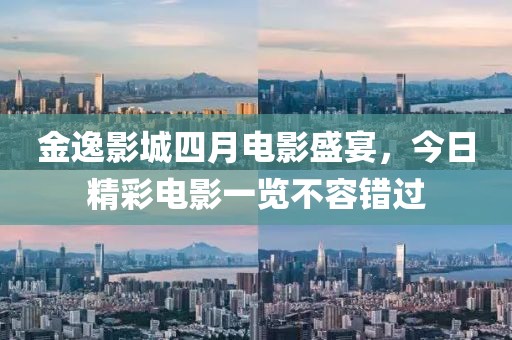 金逸影城四月電影盛宴，今日精彩電影一覽不容錯(cuò)過