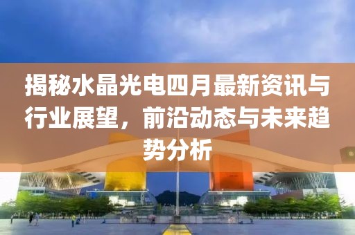 揭秘水晶光電四月最新資訊與行業(yè)展望，前沿動(dòng)態(tài)與未來(lái)趨勢(shì)分析