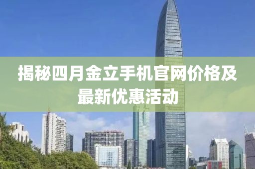 揭秘四月金立手機(jī)官網(wǎng)價(jià)格及最新優(yōu)惠活動(dòng)