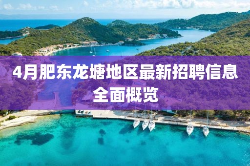 4月肥東龍?zhí)恋貐^(qū)最新招聘信息全面概覽