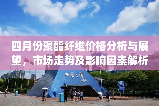 四月份聚酯纖維價格分析與展望，市場走勢及影響因素解析