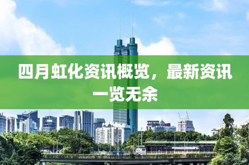 四月虹化資訊概覽，最新資訊一覽無余