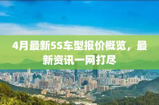 4月最新5S車型報(bào)價(jià)概覽，最新資訊一網(wǎng)打盡