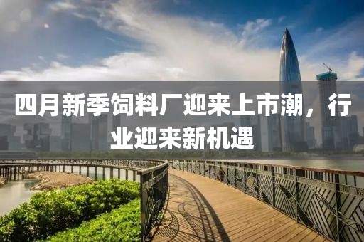 四月新季飼料廠迎來上市潮，行業(yè)迎來新機遇