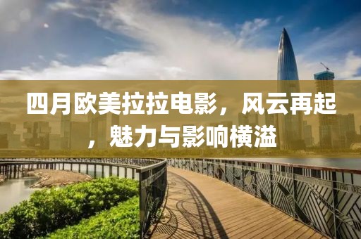 四月歐美拉拉電影，風(fēng)云再起，魅力與影響橫溢
