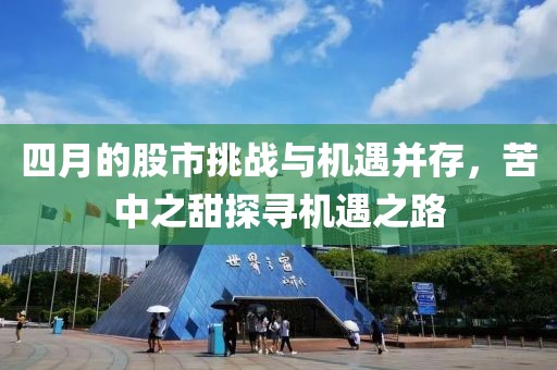 四月的股市挑戰(zhàn)與機(jī)遇并存，苦中之甜探尋機(jī)遇之路