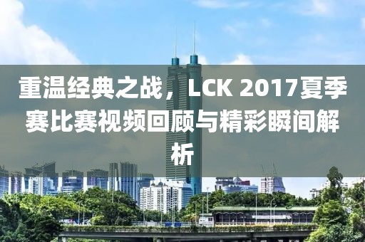 重溫經(jīng)典之戰(zhàn)，LCK 2017夏季賽比賽視頻回顧與精彩瞬間解析