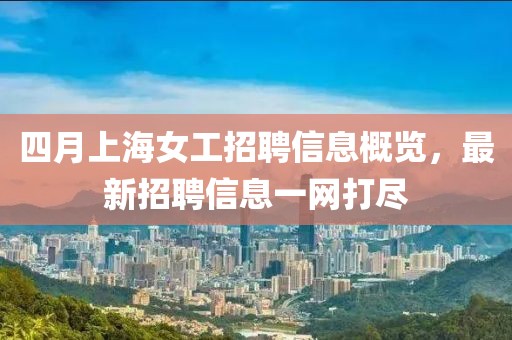 四月上海女工招聘信息概覽，最新招聘信息一網(wǎng)打盡