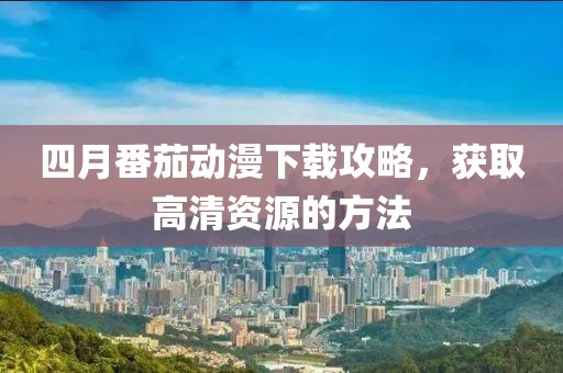 四月番茄動(dòng)漫下載攻略，獲取高清資源的方法