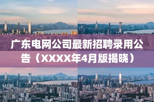 廣東電網(wǎng)公司最新招聘錄用公告（XXXX年4月版揭曉）