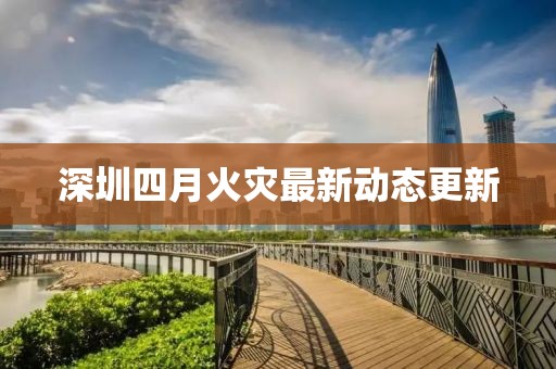 深圳四月火災(zāi)最新動態(tài)更新