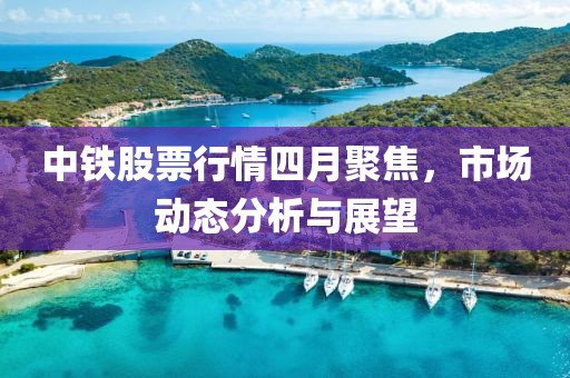 中鐵股票行情四月聚焦，市場(chǎng)動(dòng)態(tài)分析與展望