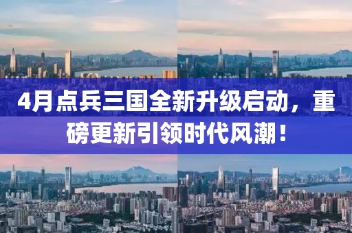 4月點兵三國全新升級啟動，重磅更新引領(lǐng)時代風潮！