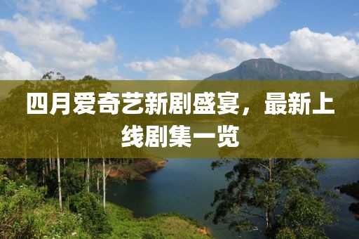 四月愛(ài)奇藝新劇盛宴，最新上線(xiàn)劇集一覽