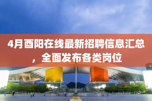 4月酉陽在線最新招聘信息匯總，全面發(fā)布各類崗位