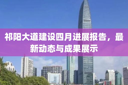 祁陽大道建設(shè)四月進展報告，最新動態(tài)與成果展示