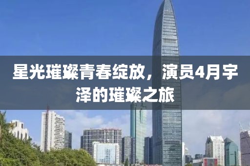 星光璀璨青春綻放，演員4月宇澤的璀璨之旅