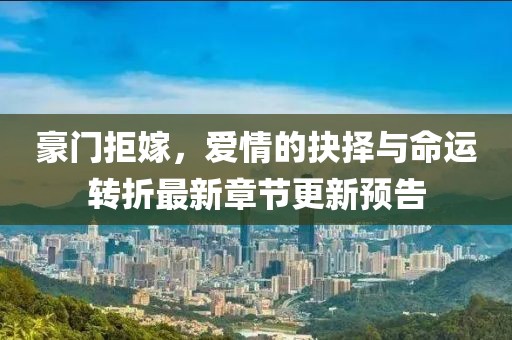 豪門拒嫁，愛(ài)情的抉擇與命運(yùn)轉(zhuǎn)折最新章節(jié)更新預(yù)告