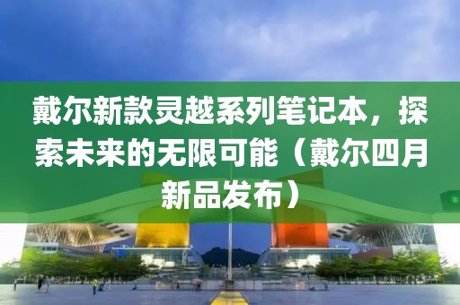 戴爾新款靈越系列筆記本，探索未來的無限可能（戴爾四月新品發(fā)布）