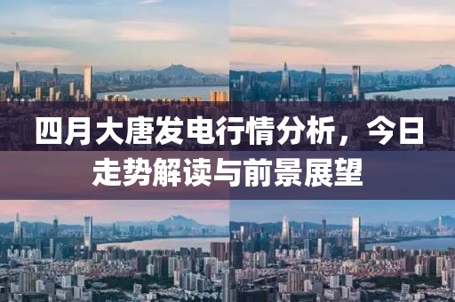 四月大唐發(fā)電行情分析，今日走勢解讀與前景展望