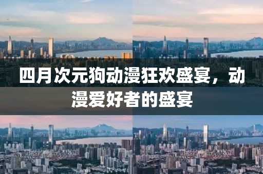 四月次元狗動(dòng)漫狂歡盛宴，動(dòng)漫愛好者的盛宴
