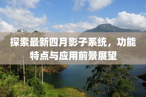 探索最新四月影子系統(tǒng)，功能特點(diǎn)與應(yīng)用前景展望