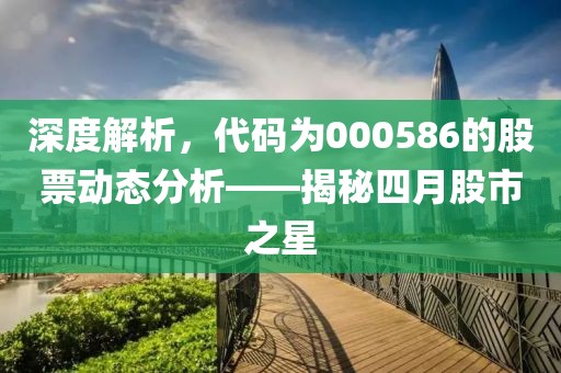 深度解析，代碼為000586的股票動(dòng)態(tài)分析——揭秘四月股市之星