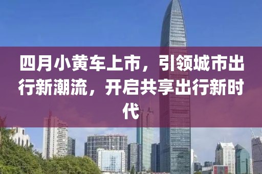 四月小黃車上市，引領(lǐng)城市出行新潮流，開啟共享出行新時(shí)代