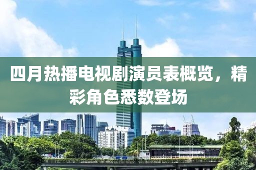 四月熱播電視劇演員表概覽，精彩角色悉數(shù)登場