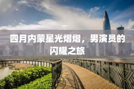 四月內蒙星光熠熠，男演員的閃耀之旅