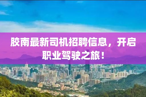 膠南最新司機招聘信息，開啟職業(yè)駕駛之旅！