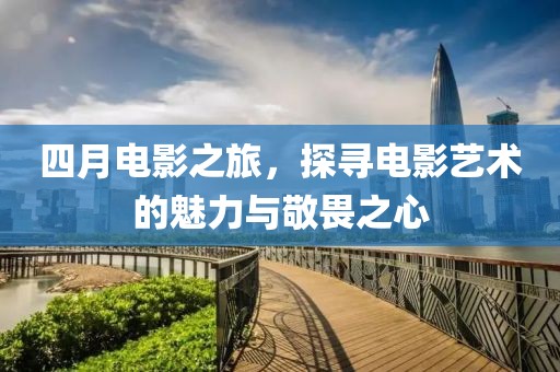 四月電影之旅，探尋電影藝術(shù)的魅力與敬畏之心