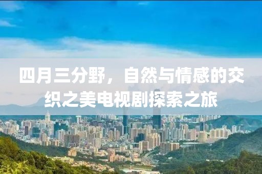 四月三分野，自然與情感的交織之美電視劇探索之旅