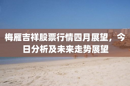梅雁吉祥股票行情四月展望，今日分析及未來走勢展望