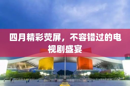四月精彩熒屏，不容錯(cuò)過的電視劇盛宴
