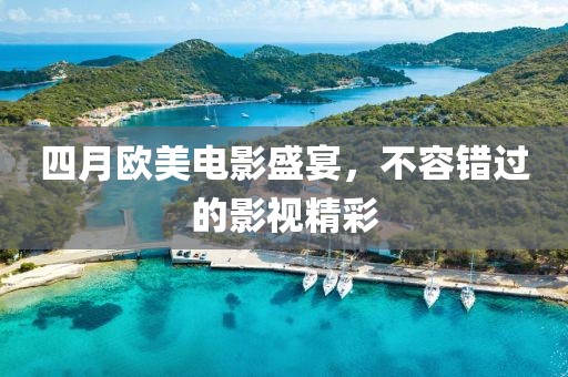 四月歐美電影盛宴，不容錯過的影視精彩