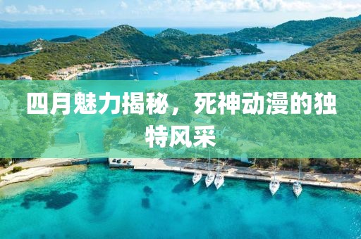 四月魅力揭秘，死神動(dòng)漫的獨(dú)特風(fēng)采