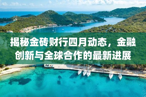 揭秘金磚財(cái)行四月動(dòng)態(tài)，金融創(chuàng)新與全球合作的最新進(jìn)展