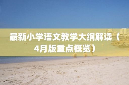最新小學(xué)語文教學(xué)大綱解讀（4月版重點概覽）