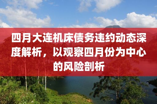四月大連機(jī)床債務(wù)違約動(dòng)態(tài)深度解析，以觀察四月份為中心的風(fēng)險(xiǎn)剖析