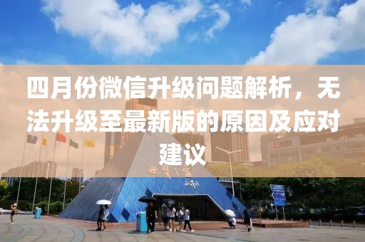 四月份微信升級問題解析，無法升級至最新版的原因及應(yīng)對建議