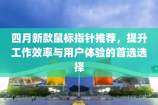 四月新款鼠標(biāo)指針推薦，提升工作效率與用戶體驗的首選選擇