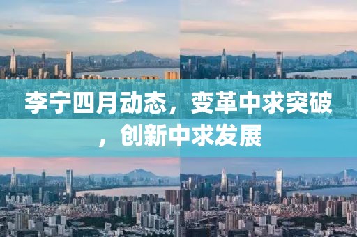李寧四月動態(tài)，變革中求突破，創(chuàng)新中求發(fā)展