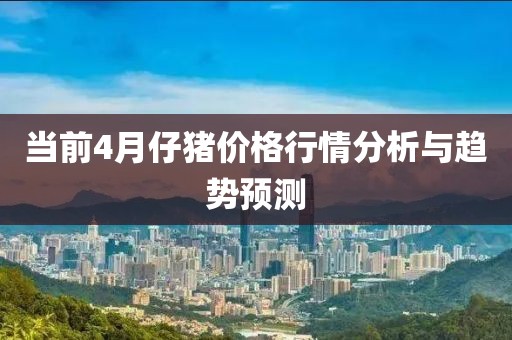 當(dāng)前4月仔豬價(jià)格行情分析與趨勢預(yù)測