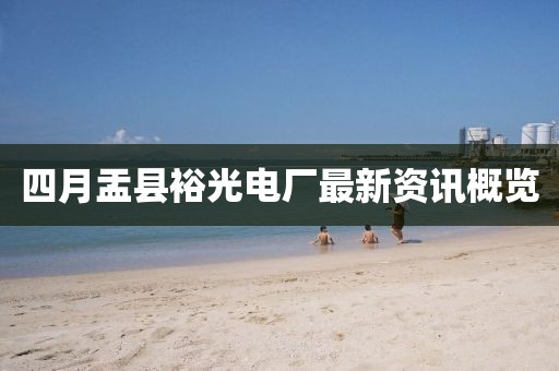 四月盂縣裕光電廠最新資訊概覽