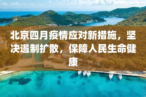 北京四月疫情應(yīng)對(duì)新措施，堅(jiān)決遏制擴(kuò)散，保障人民生命健康