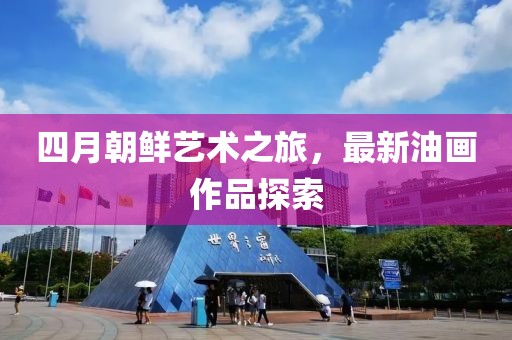 四月朝鮮藝術(shù)之旅，最新油畫(huà)作品探索