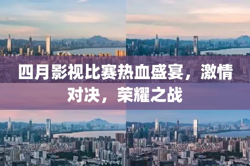 四月影視比賽熱血盛宴，激情對決，榮耀之戰(zhàn)